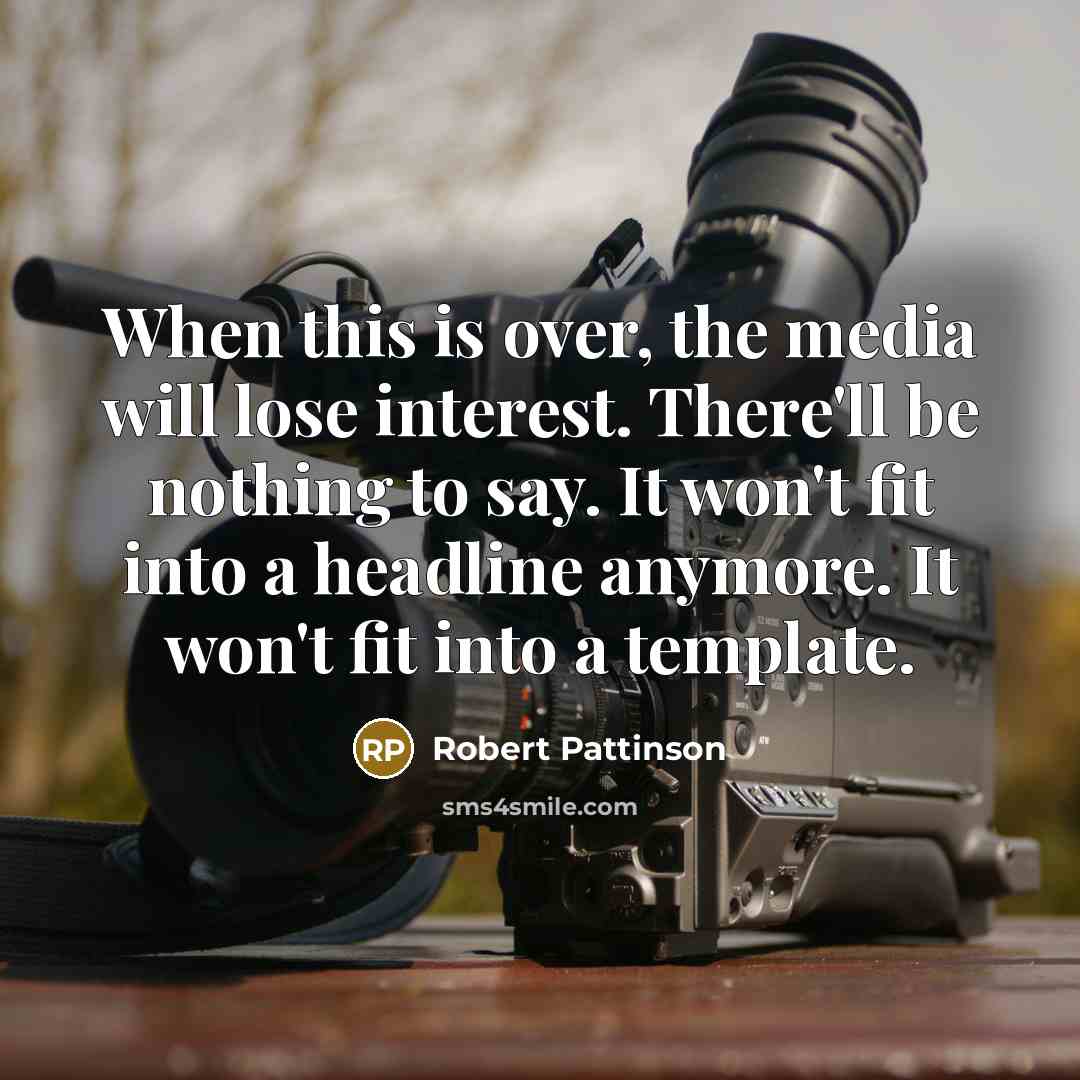 “When this is over, the media will lose interest. There'll be nothing to say. It won't fit into a headline anymore. It won't fit into a template.” quote by Robert Pattinson