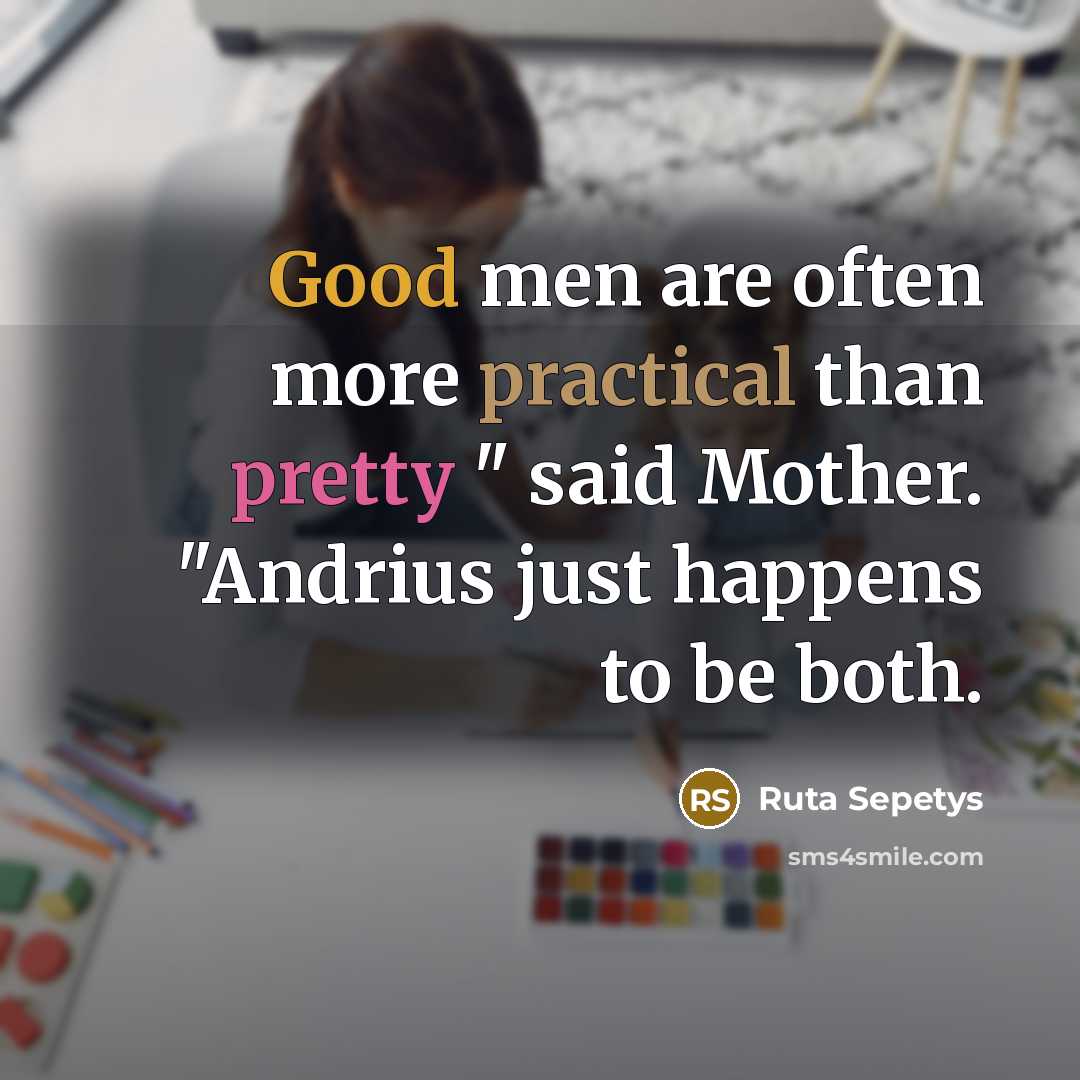 “Good men are often more practical than pretty " said Mother. "Andrius just happens to be both.” quote by Ruta Sepetys