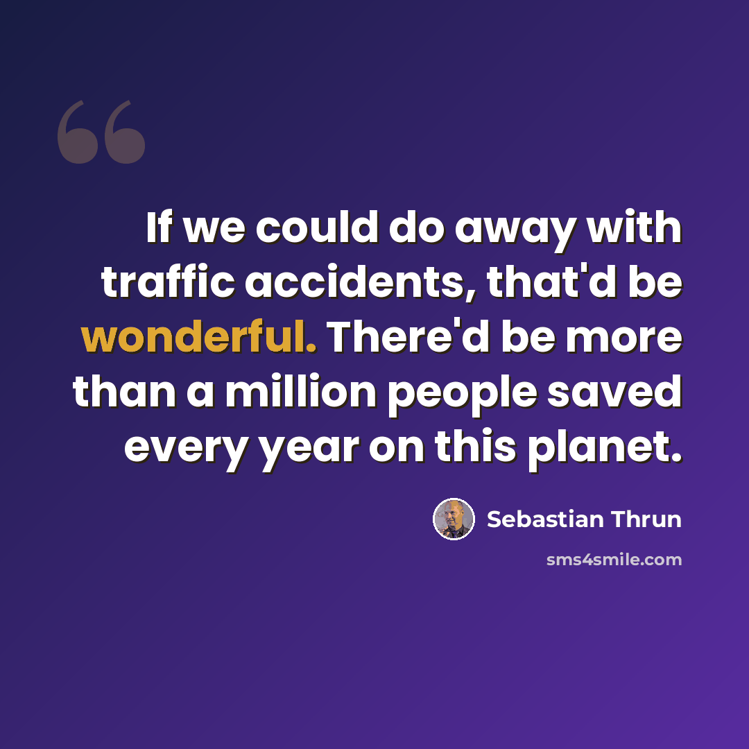 “If we could do away with traffic accidents, that'd be wonderful. There'd be more than a million people saved every year on this planet.” quote by Sebastian Thrun