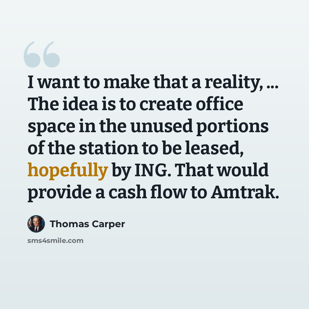 “I want to make that a reality, ... The idea is to create office space in the unused portions of the station to be leased, hopefully by ING. That would provide a cash flow to Amtrak.” quote by Thomas Carper