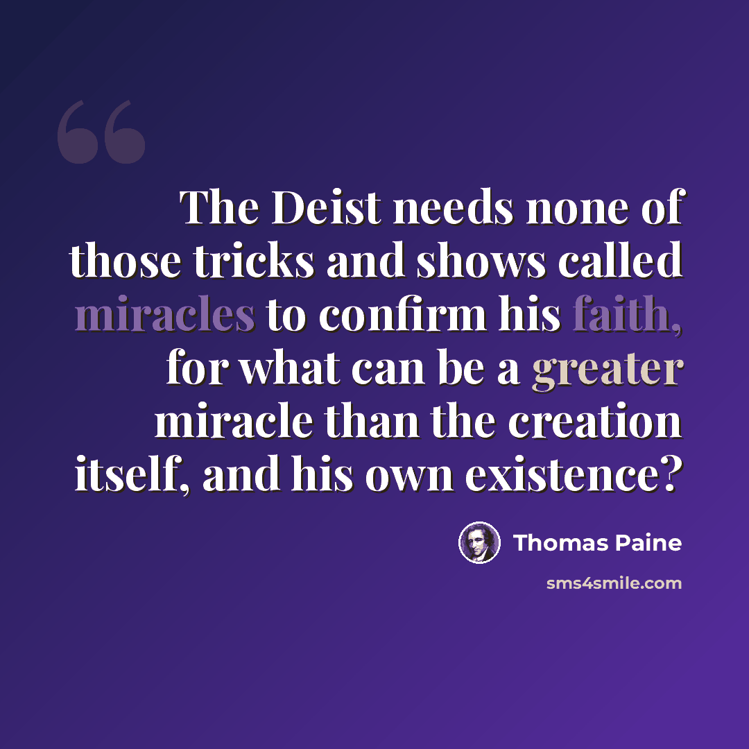 “The Deist needs none of those tricks and shows called miracles to confirm his faith, for what can be a greater miracle than the creation itself, and his own existence?” quote by Thomas Paine
