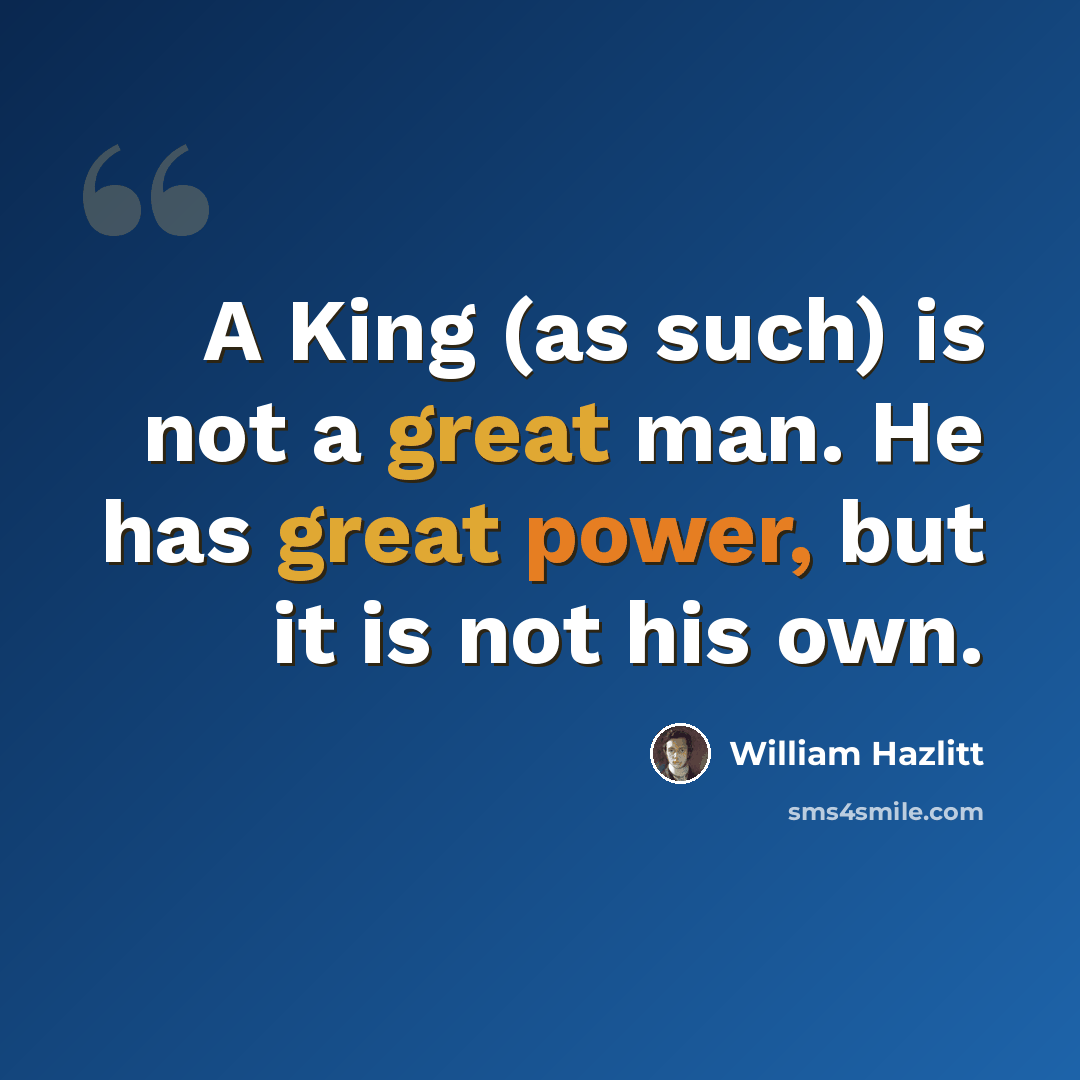 “A King (as such) is not a great man. He has great power, but it is not his own.” quote by William Hazlitt