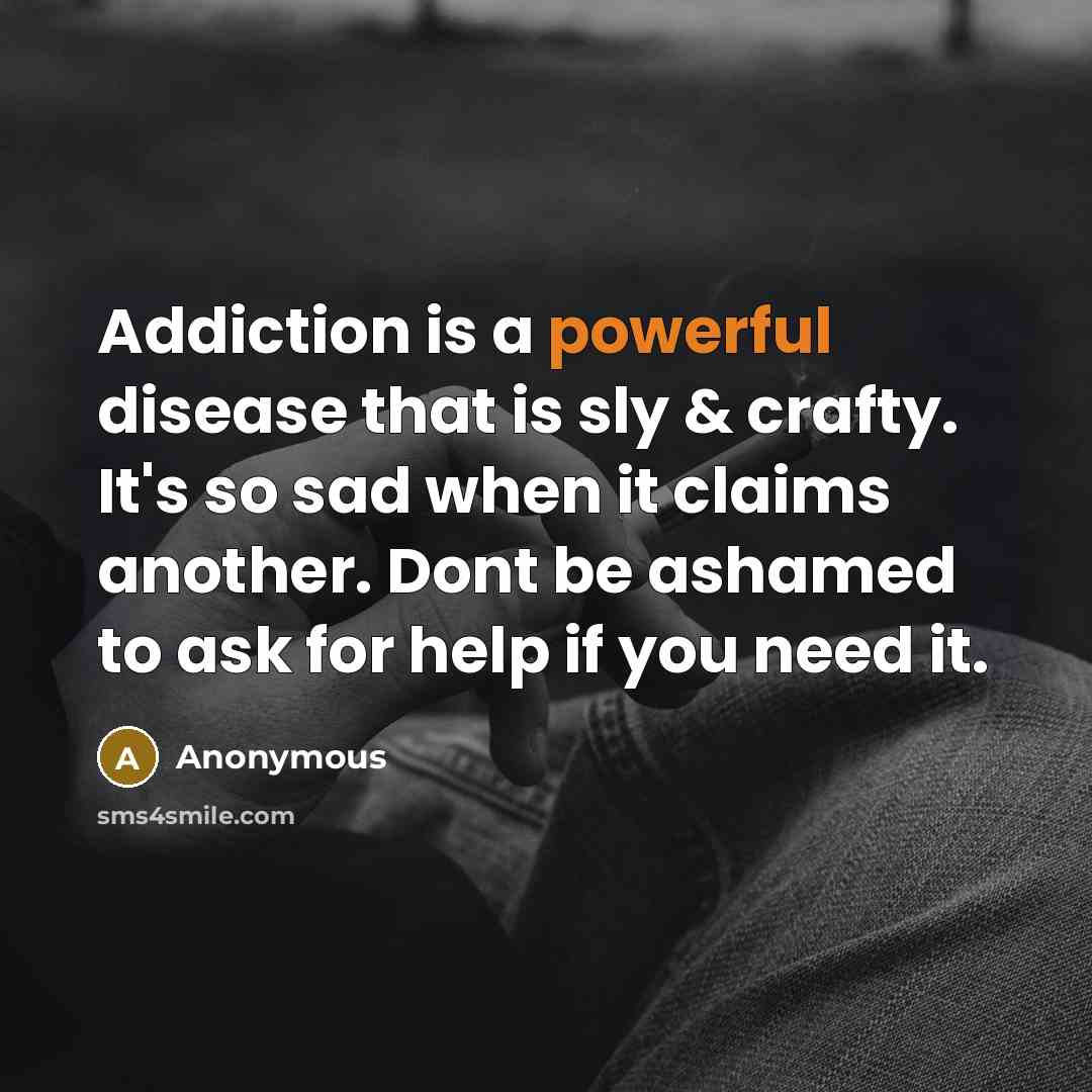 “Addiction is a powerful disease that is sly & crafty. It's so sad when it claims another. Dont be ashamed to ask for help if you need it.” quote by Anonymous