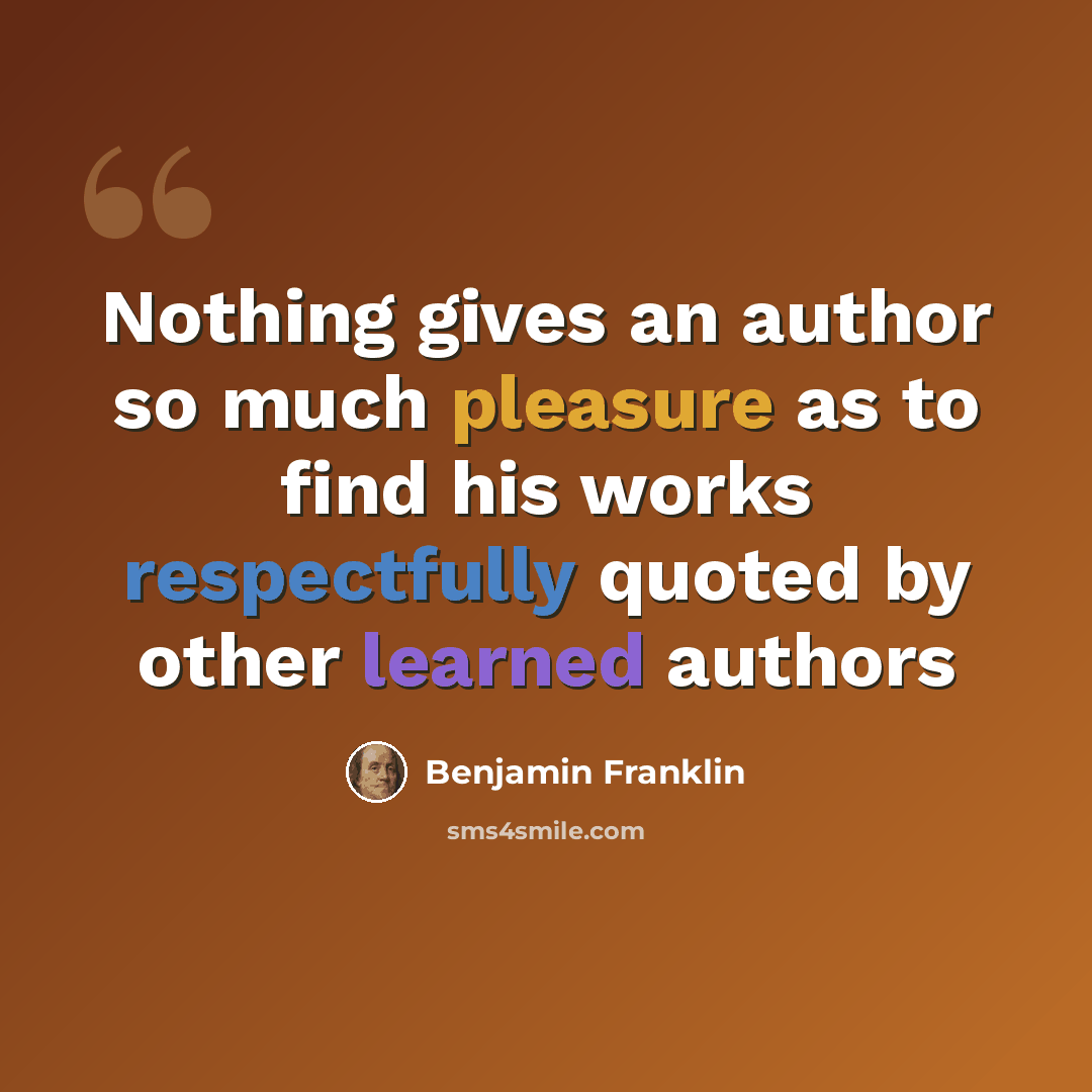 “Nothing gives an author so much pleasure as to find his works respectfully quoted by other learned authors” quote by Benjamin Franklin