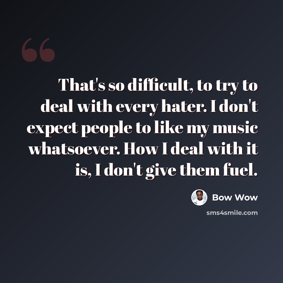 “That's so difficult, to try to deal with every hater. I don't expect people to like my music whatsoever. How I deal with it is, I don't give them fuel.” quote by Bow Wow