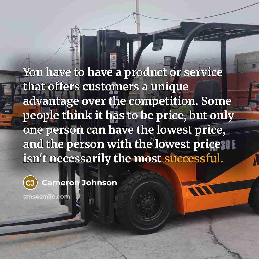 “You have to have a product or service that offers customers a unique advantage over the competition. Some people think it has to be price, but only one person can have the lowest price, and the person with the lowest price isn't necessarily the most successful.” quote by Cameron Johnson