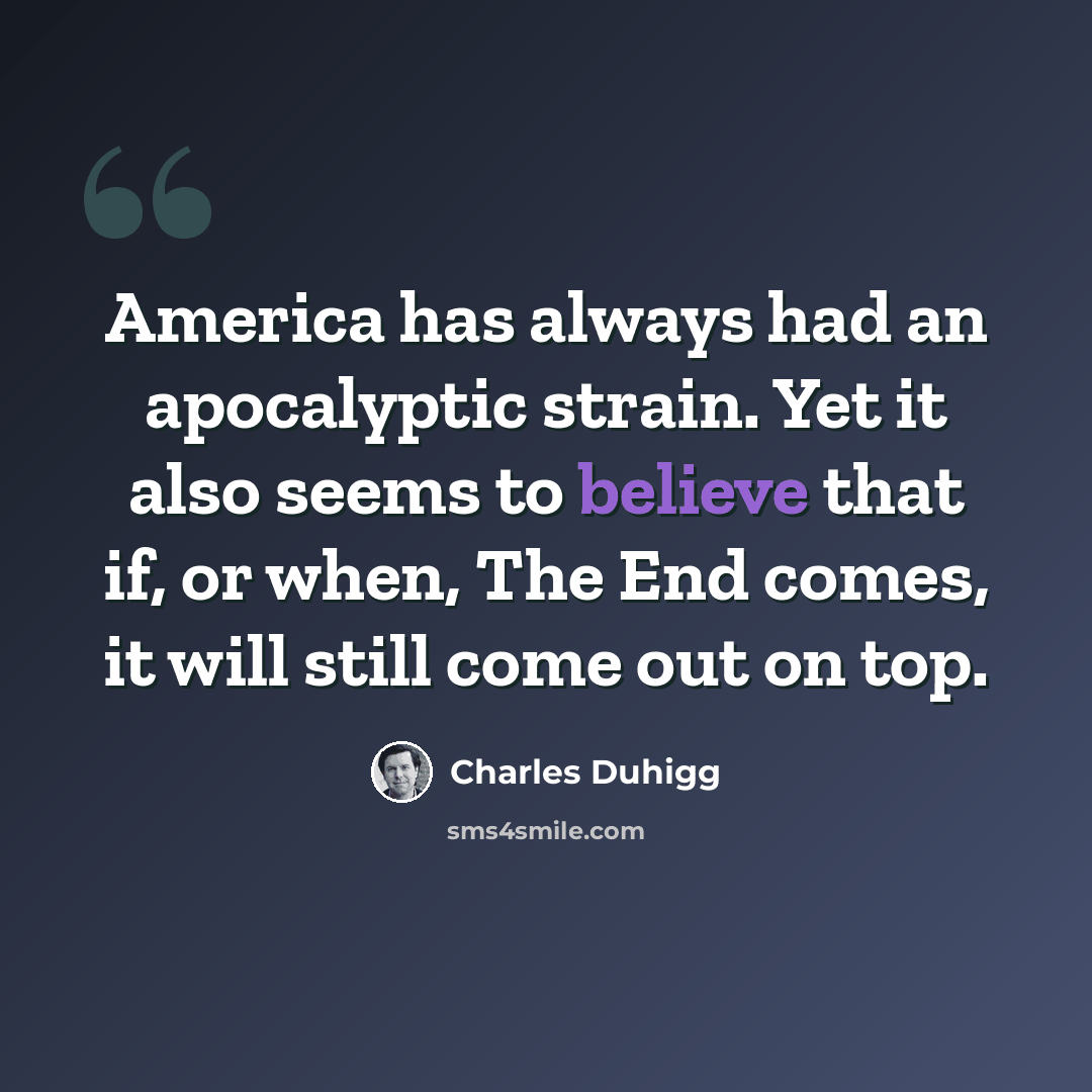 “America has always had an apocalyptic strain. Yet it also seems to believe that if, or when, The End comes, it will still come out on top.” quote by Charles Duhigg
