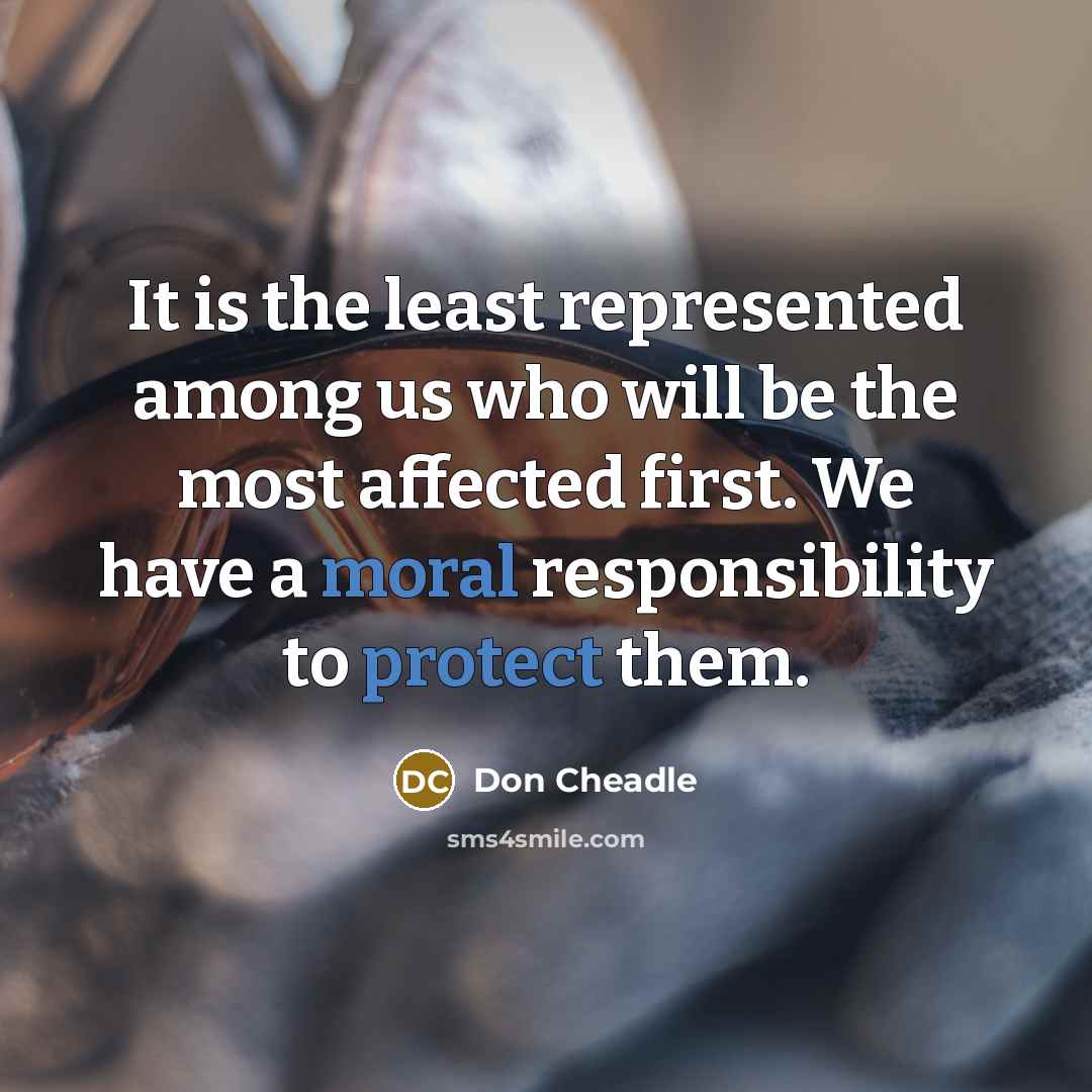 “It is the least represented among us who will be the most affected first. We have a moral responsibility to protect them.” quote by Don Cheadle