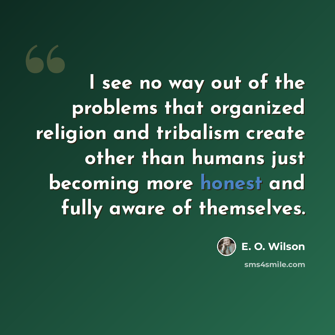 “I see no way out of the problems that organized religion and tribalism create other than humans just becoming more honest and fully aware of themselves.” quote by E. O. Wilson