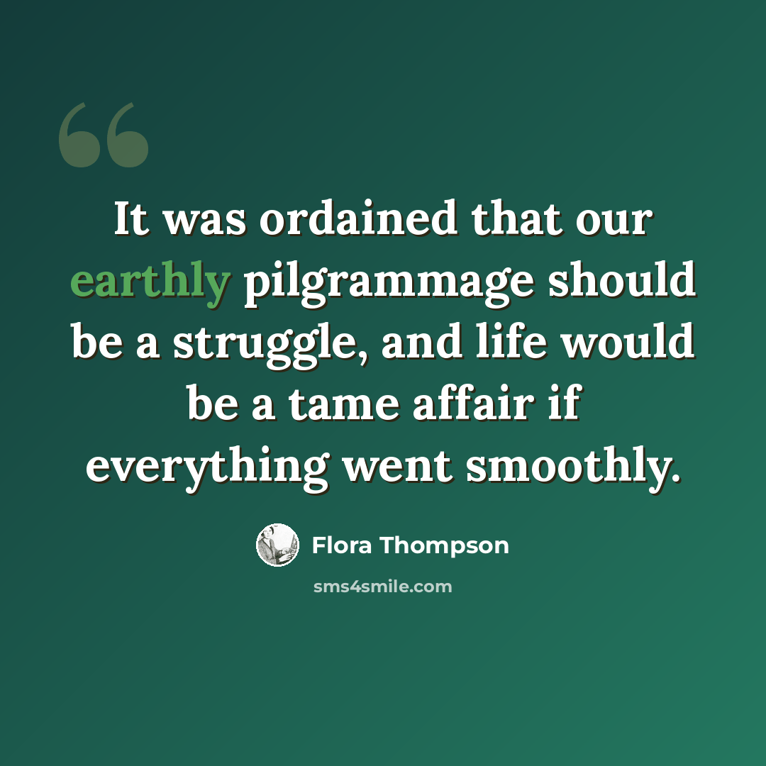 “It was ordained that our earthly pilgrammage should be a struggle, and life would be a tame affair if everything went smoothly.” quote by Flora Thompson