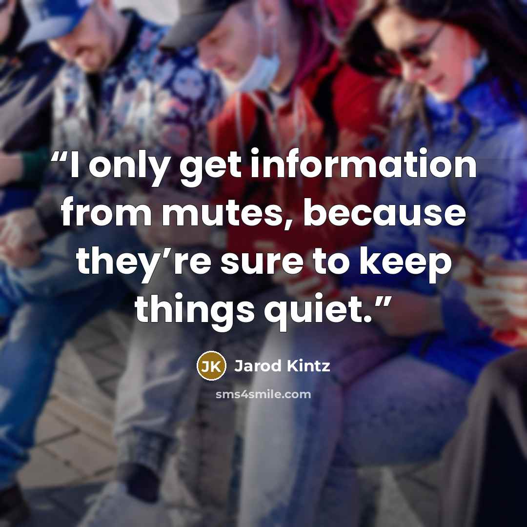 “I only get information from mutes, because they’re sure to keep things quiet.” quote by Jarod Kintz