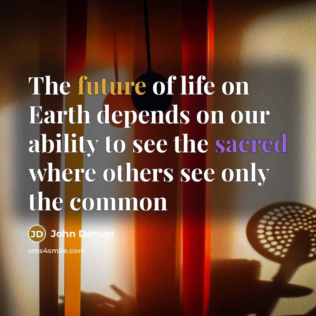 “The future of life on Earth depends on our ability to see the sacred where others see only the common” quote by John Denver