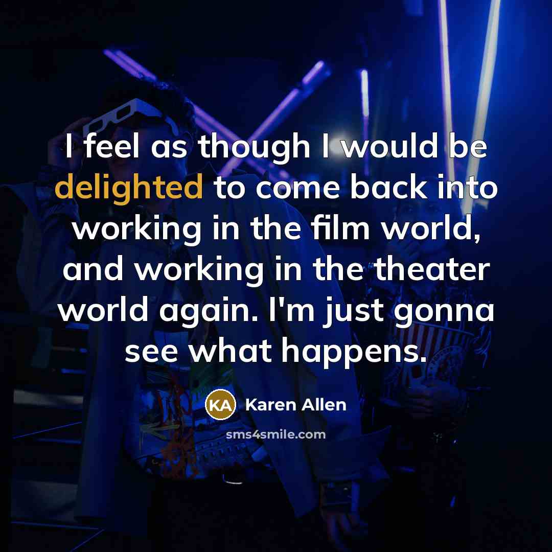 “I feel as though I would be delighted to come back into working in the film world, and working in the theater world again. I'm just gonna see what happens.” quote by Karen Allen