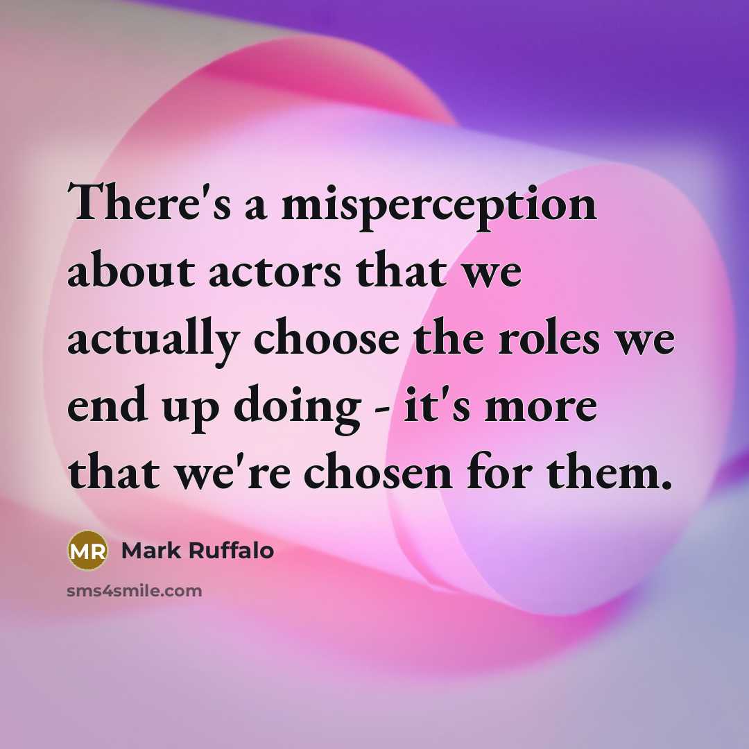 “There's a misperception about actors that we actually choose the roles we end up doing - it's more that we're chosen for them.” quote by Mark Ruffalo