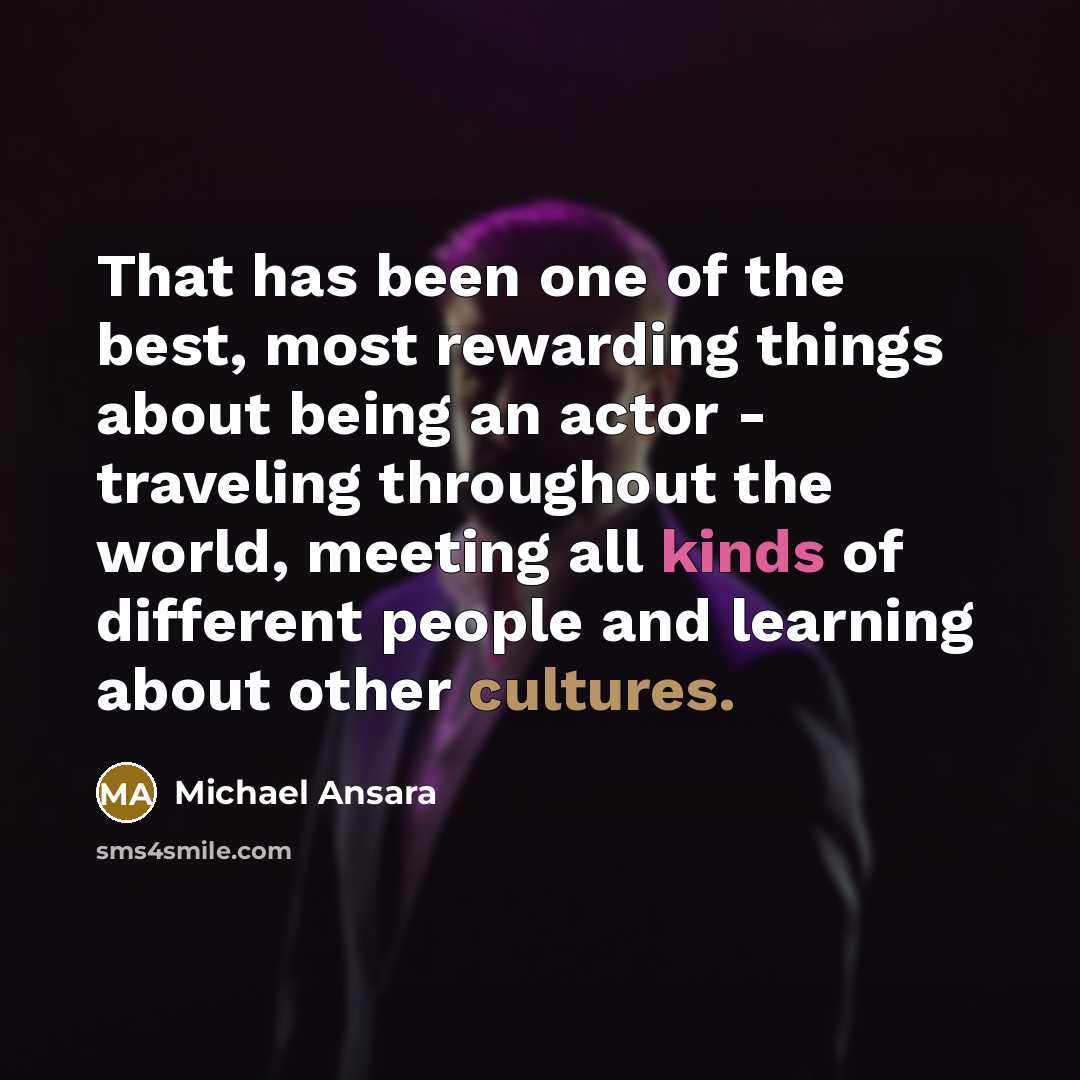 “That has been one of the best, most rewarding things about being an actor - traveling throughout the world, meeting all kinds of different people and learning about other cultures.” quote by Michael Ansara