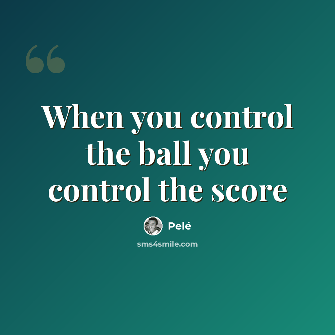 “When you control the ball you control the score” quote by Pele