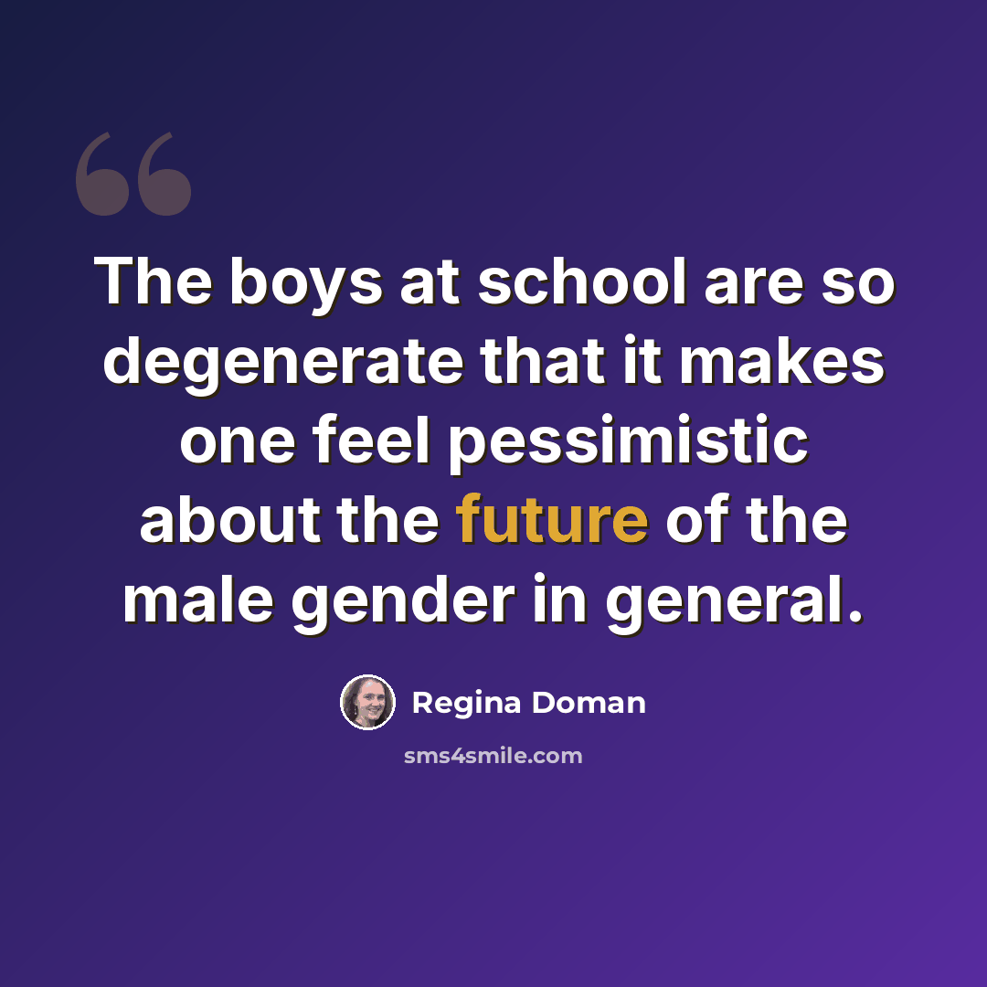 “The boys at school are so degenerate that it makes one feel pessimistic about the future of the male gender in general.” quote by Regina Doman