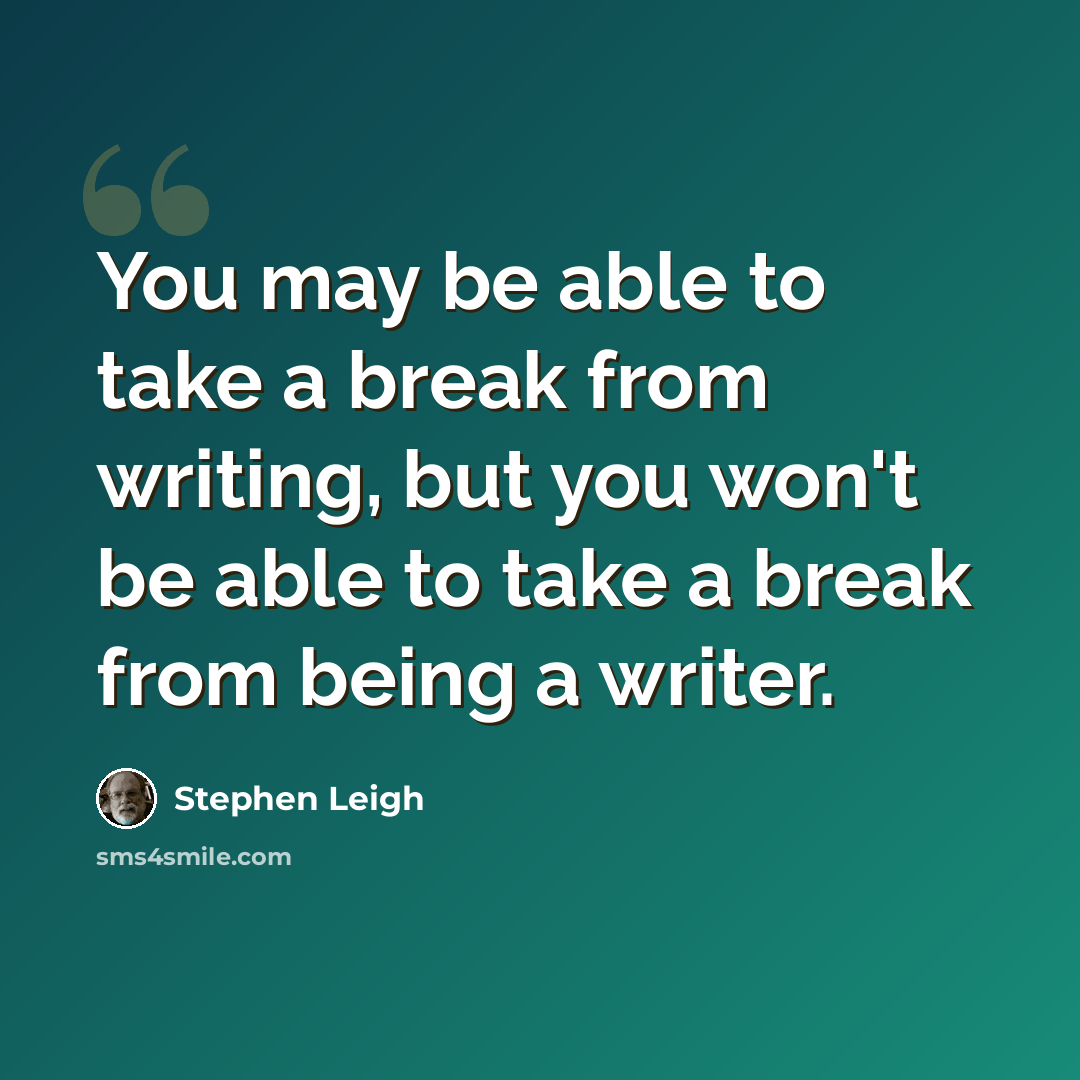 “You may be able to take a break from writing, but you won't be able to take a break from being a writer.” quote by Stephen Leigh