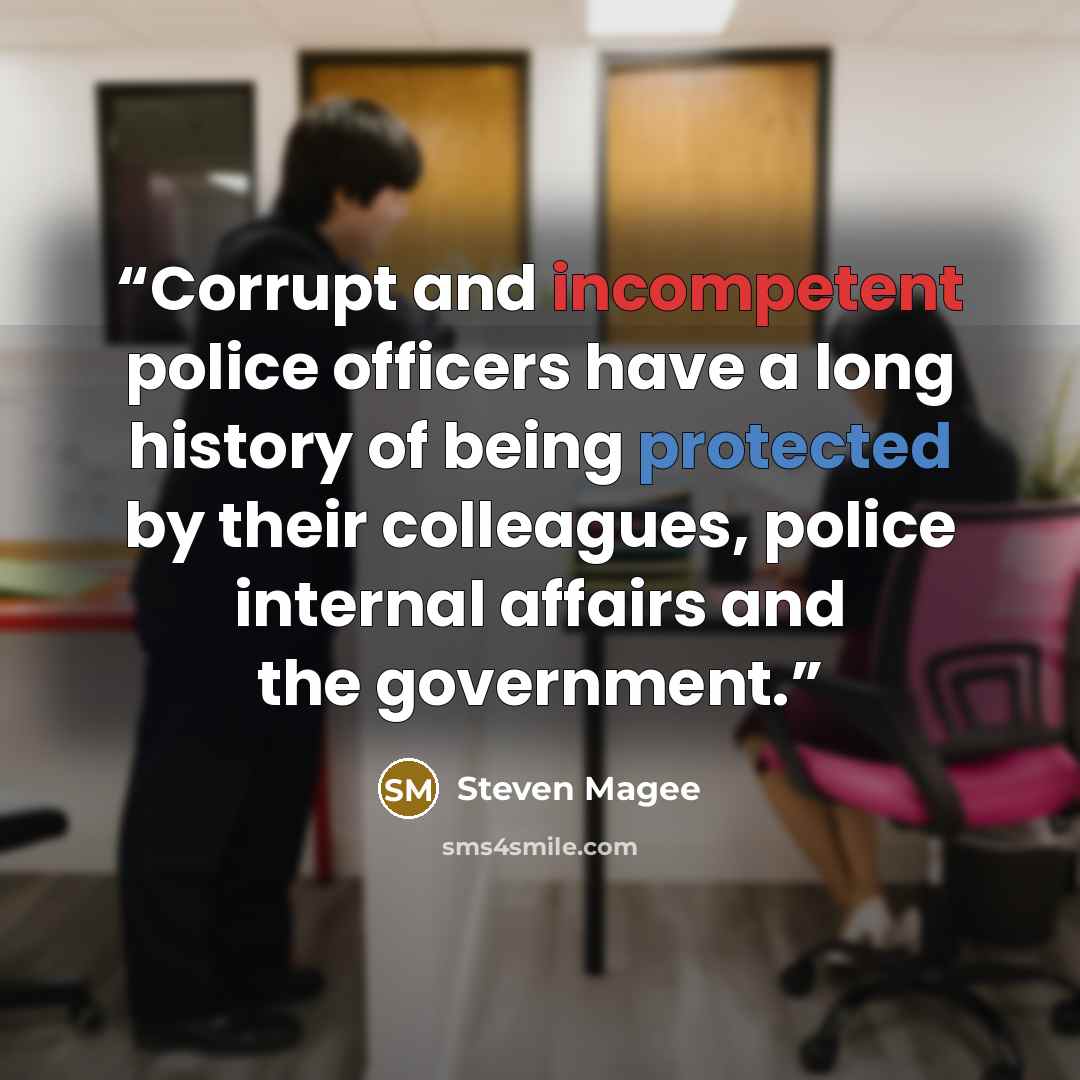 “Corrupt and incompetent police officers have a long history of being protected by their colleagues, police internal affairs and the government.” quote by Steven Magee