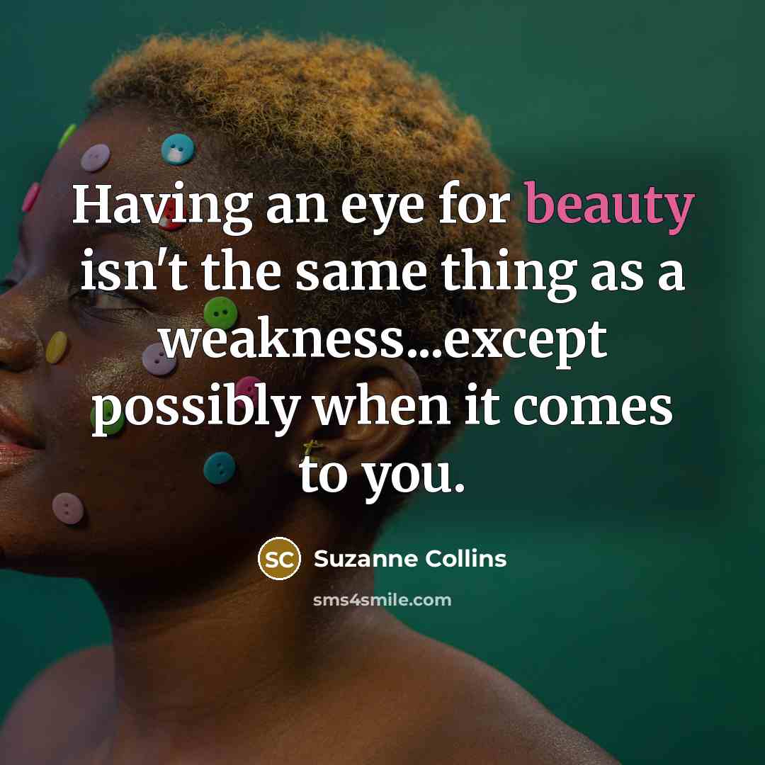 “Having an eye for beauty isn't the same thing as a weakness...except possibly when it comes to you.” quote by Suzanne Collins