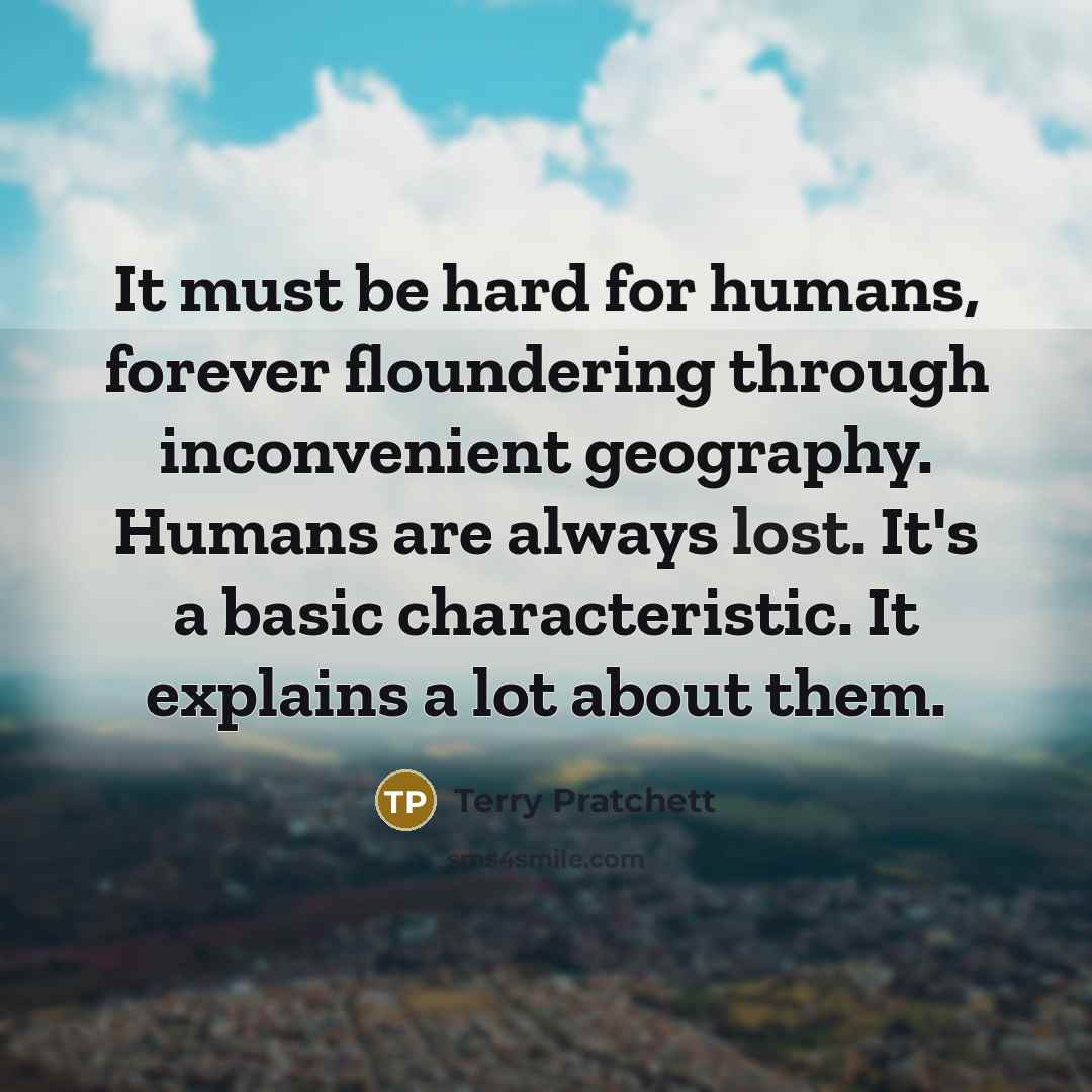 “It must be hard for humans, forever floundering through inconvenient geography. Humans are always lost. It's a basic characteristic. It explains a lot about them.” quote by Terry Pratchett