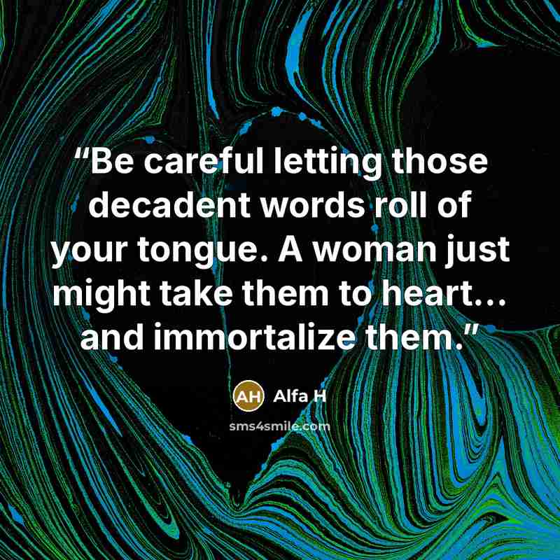 “Be careful letting those decadent words roll of your tongue. A woman just might take them to heart... and immortalize them.” quote by Alfa H