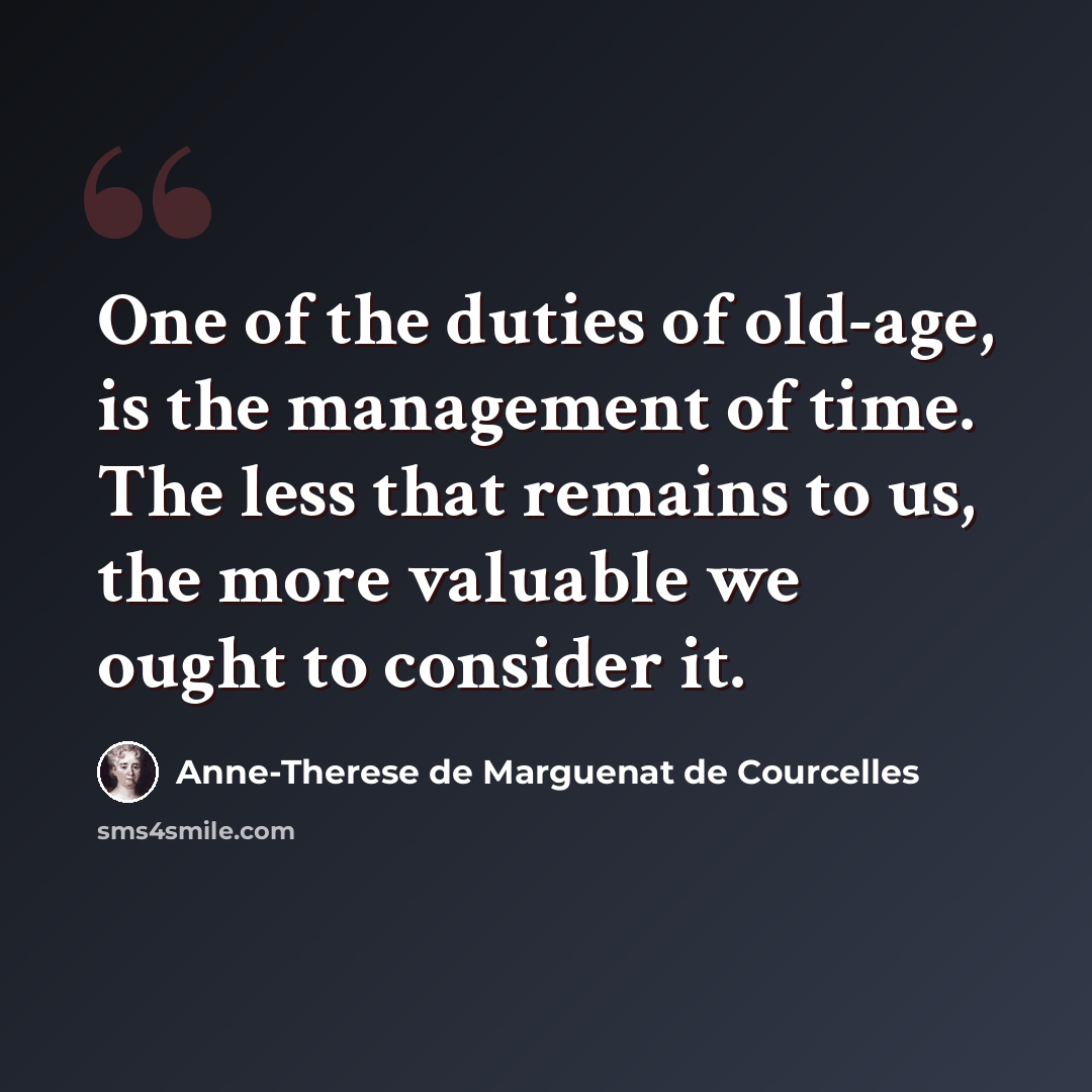 “One of the duties of old-age, is the management of time. The less that remains to us, the more valuable we ought to consider it.” quote by Anne-Therese de Marguenat de Courcelles