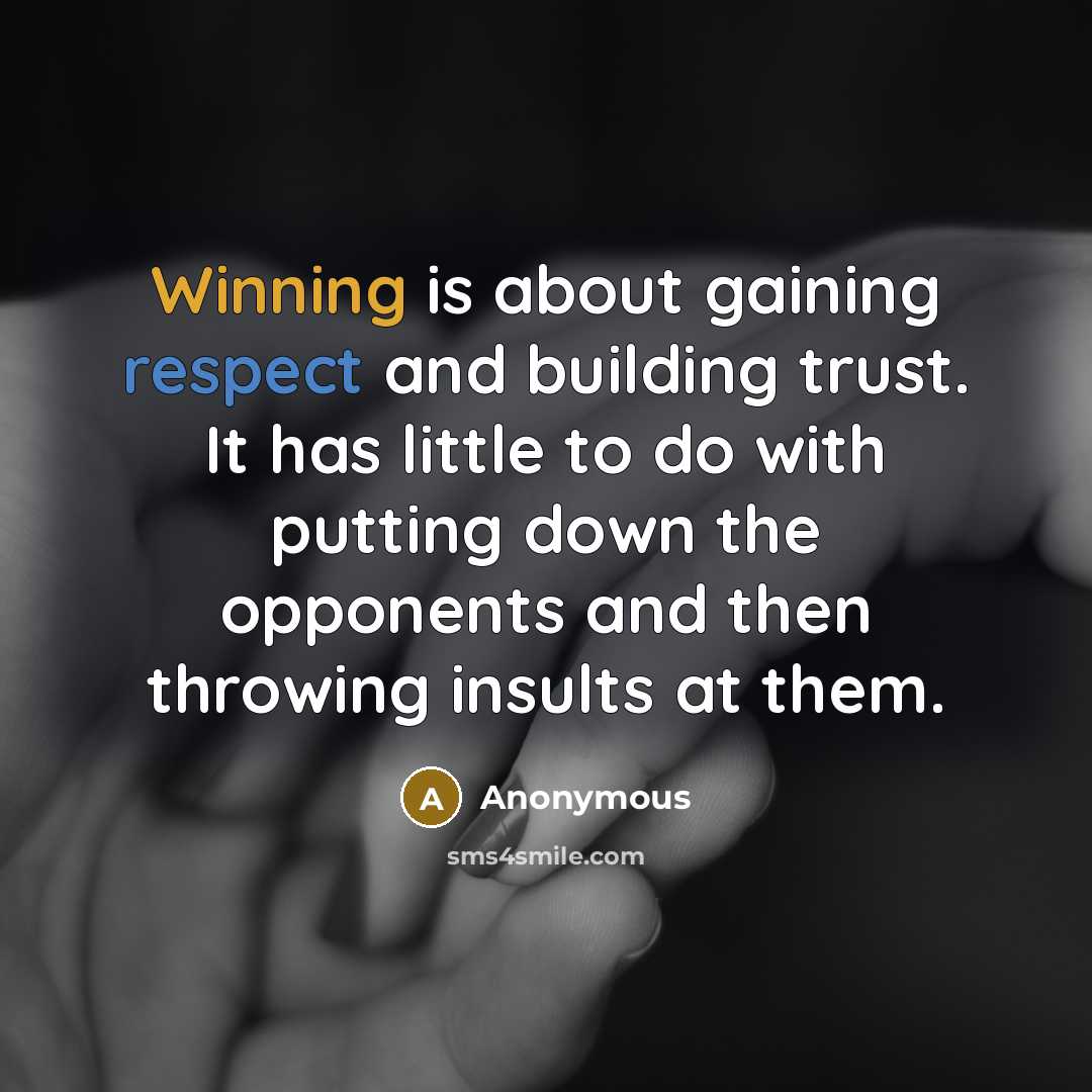 “Winning is about gaining respect and building trust. It has little to do with putting down the opponents and then throwing insults at them.” quote by Anonymous