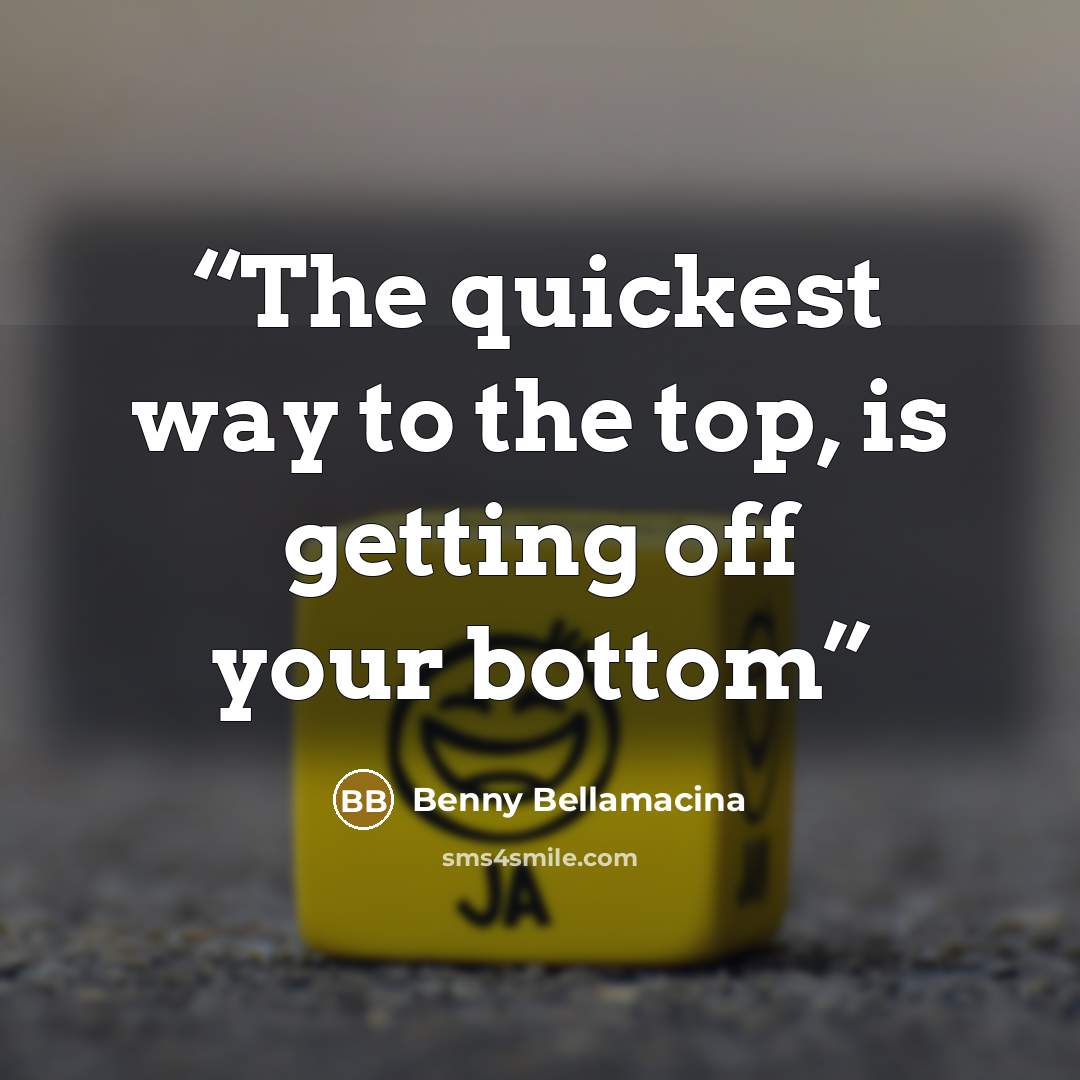 “The quickest way to the top, is getting off your bottom” quote by Benny Bellamacina
