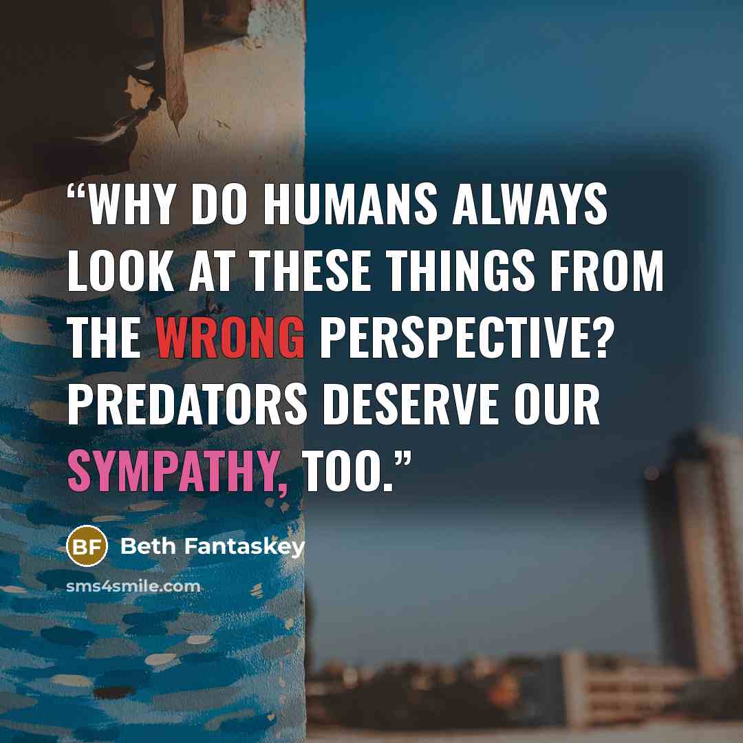 “Why do humans always look at these things from the wrong perspective? Predators deserve our sympathy, too.” quote by Beth Fantaskey