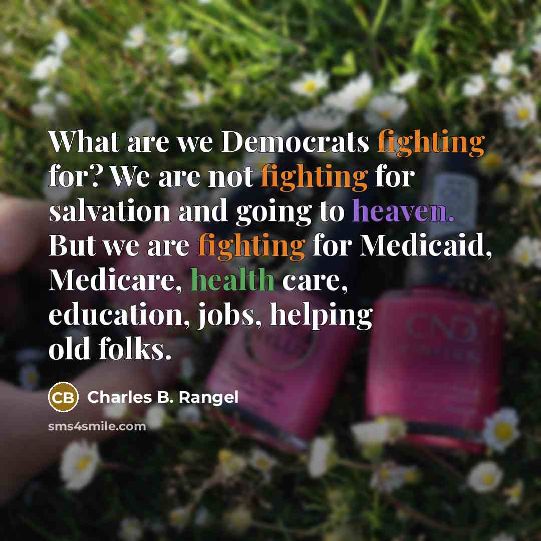 “What are we Democrats fighting for? We are not fighting for salvation and going to heaven. But we are fighting for Medicaid, Medicare, health care, education, jobs, helping old folks.” quote by Charles B. Rangel