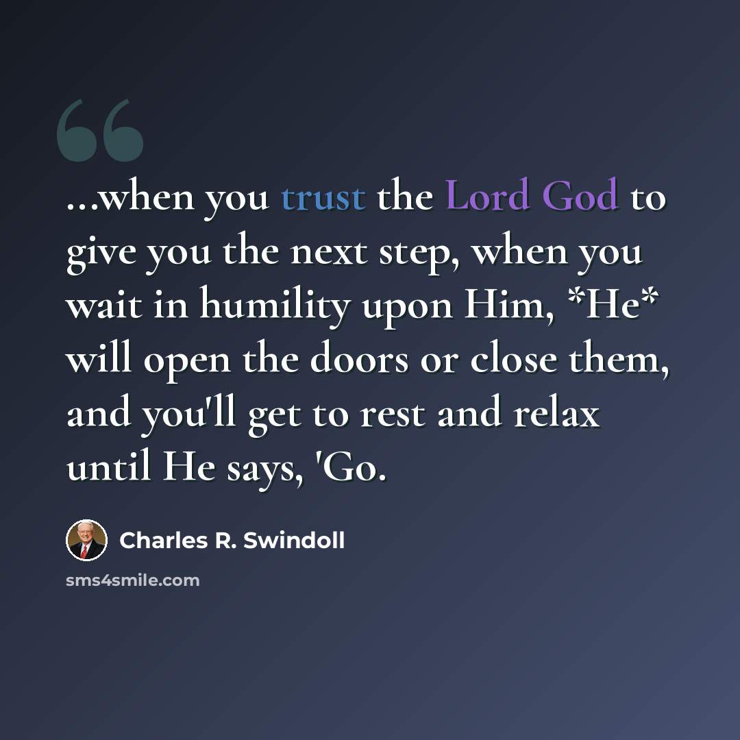 “...when you trust the Lord God to give you the next step, when you wait in humility upon Him, *He* will open the doors or close them, and you'll get to rest and relax until He says, 'Go.” quote by Charles R. Swindoll