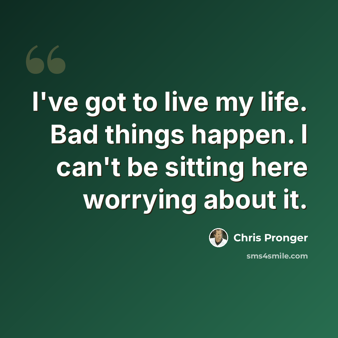 “I've got to live my life. Bad things happen. I can't be sitting here worrying about it.” quote by Chris Pronger