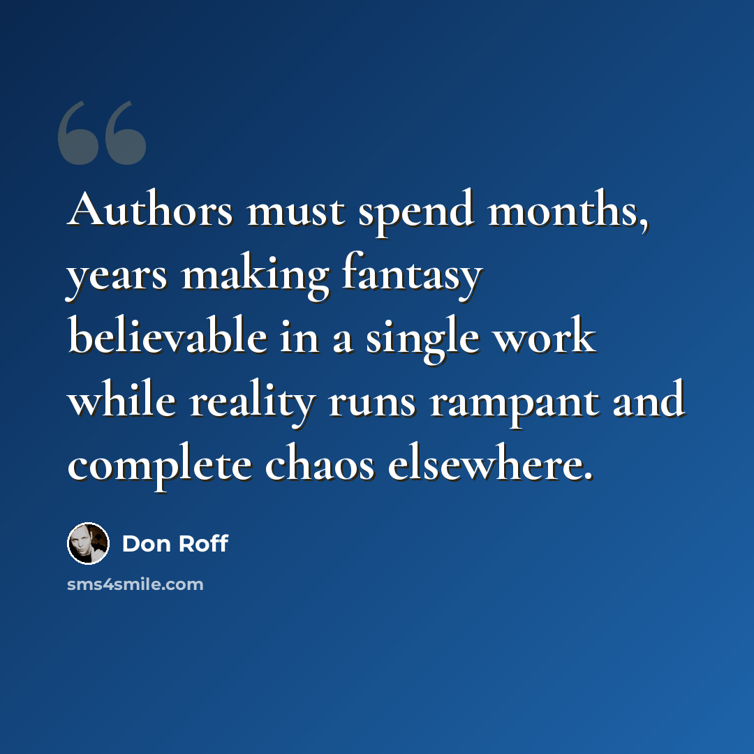 “Authors must spend months, years making fantasy believable in a single work while reality runs rampant and complete chaos elsewhere.” quote by Don Roff