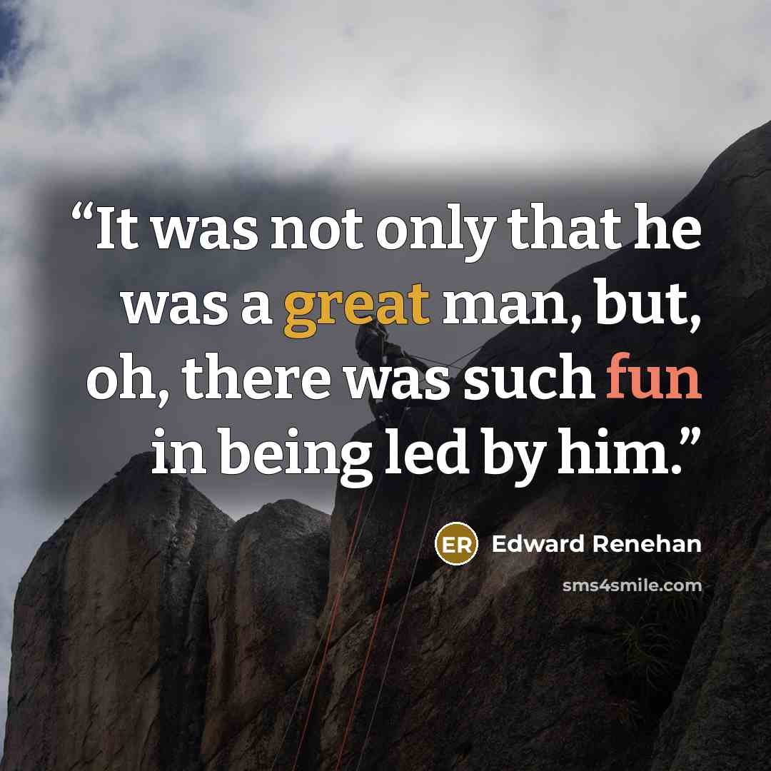 “It was not only that he was a great man, but, oh, there was such fun in being led by him.” quote by Edward Renehan