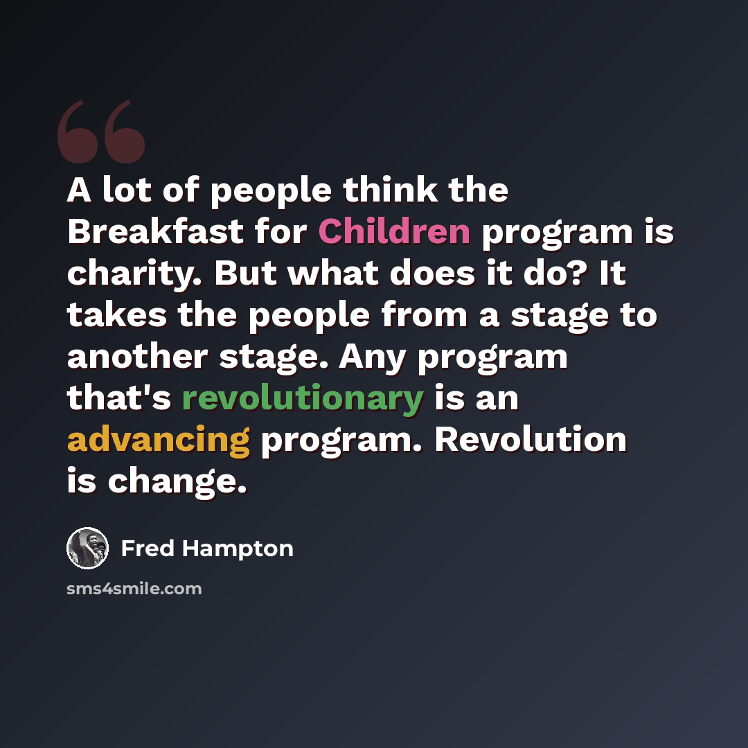 “A lot of people think the Breakfast for Children program is charity. But what does it do? It takes the people from a stage to another stage. Any program that's revolutionary is an advancing program. Revolution is change.” quote by Fred Hampton