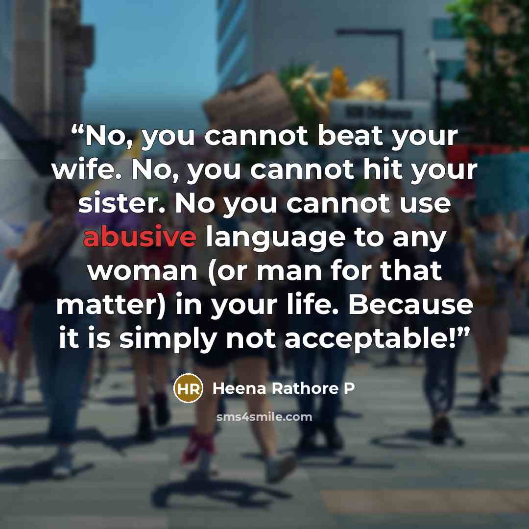 “No, you cannot beat your wife. No, you cannot hit your sister. No you cannot use abusive language to any woman (or man for that matter) in your life. Because it is simply not acceptable!” quote by Heena Rathore P