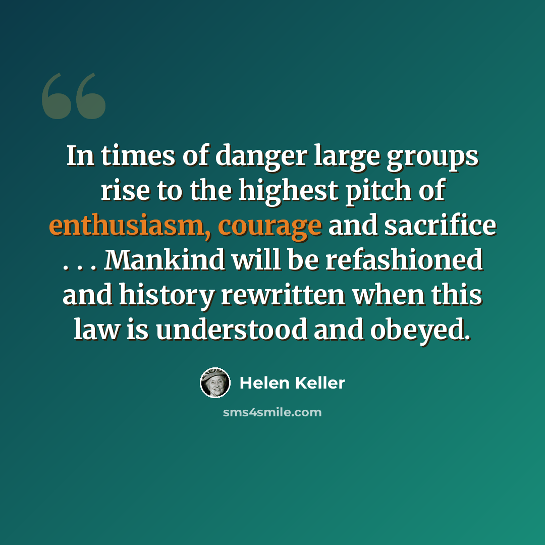 “In times of danger large groups rise to the highest pitch of enthusiasm, courage and sacrifice . . . Mankind will be refashioned and history rewritten when this law is understood and obeyed.” quote by Helen Keller