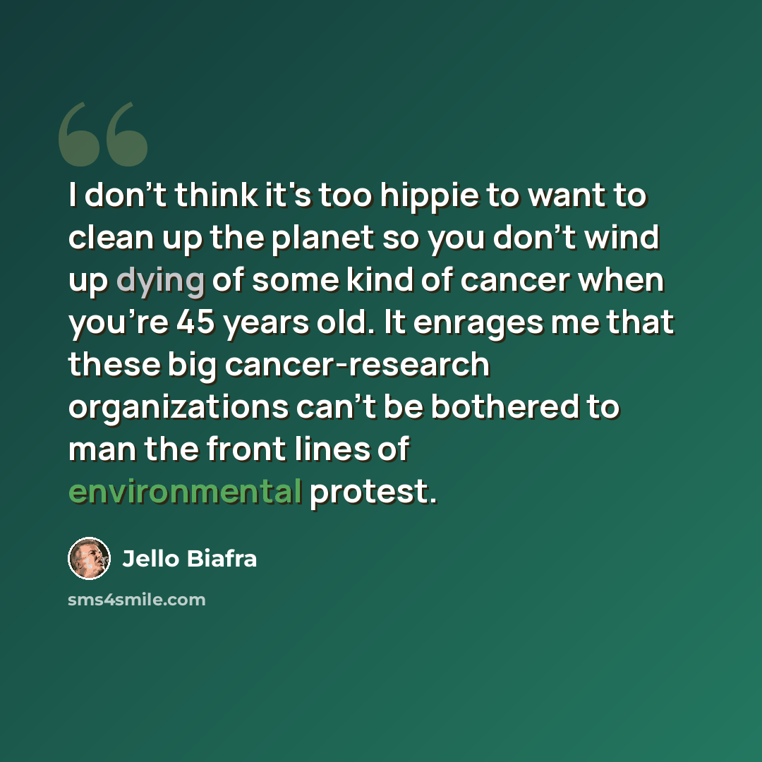 “I don't think it's too hippie to want to clean up the planet so you don't wind up dying of some kind of cancer when you're 45 years old. It enrages me that these big cancer-research organizations can't be bothered to man the front lines of environmental protest.” quote by Jello Biafra