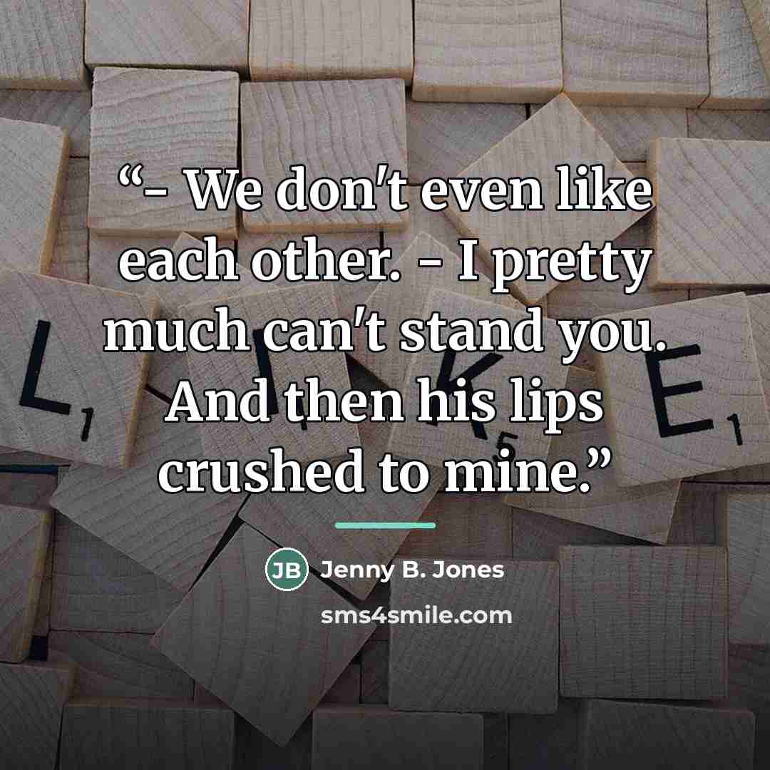 “- We don't even like each other. - I pretty much can't stand you. And then his lips crushed to mine.” quote by Jenny B. Jones