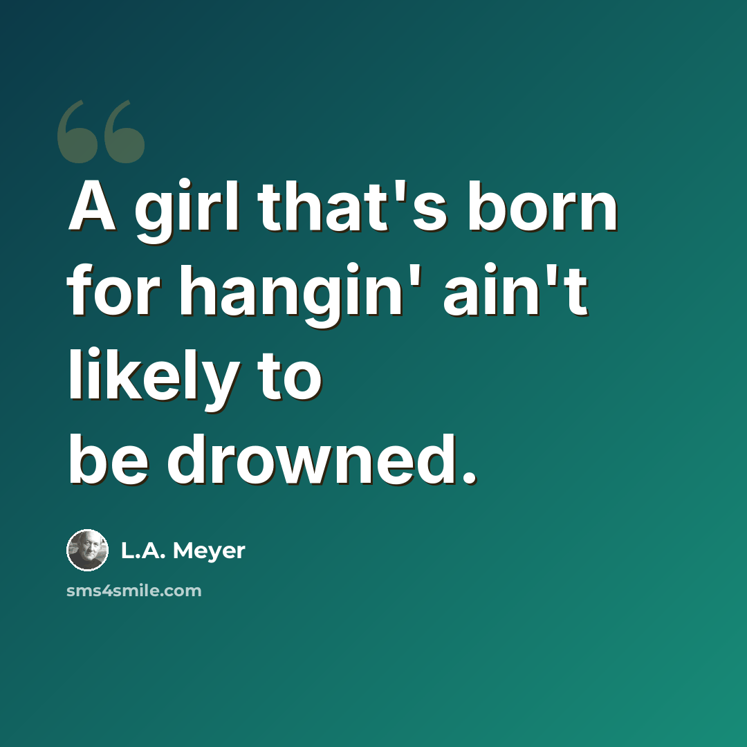 “A girl that's born for hangin' ain't likely to be drowned.” quote by L.A. Meyer