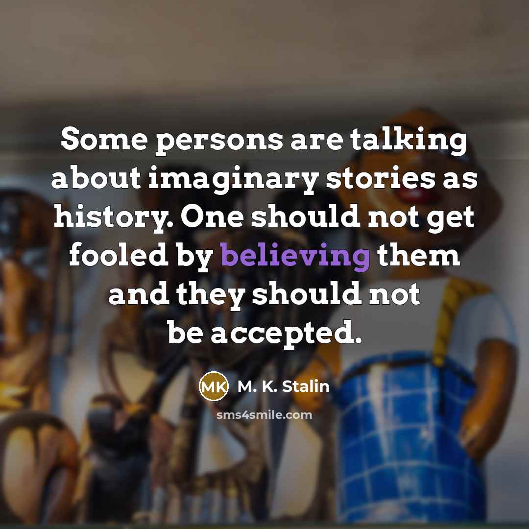 “Some persons are talking about imaginary stories as history. One should not get fooled by believing them and they should not be accepted.” quote by M. K. Stalin