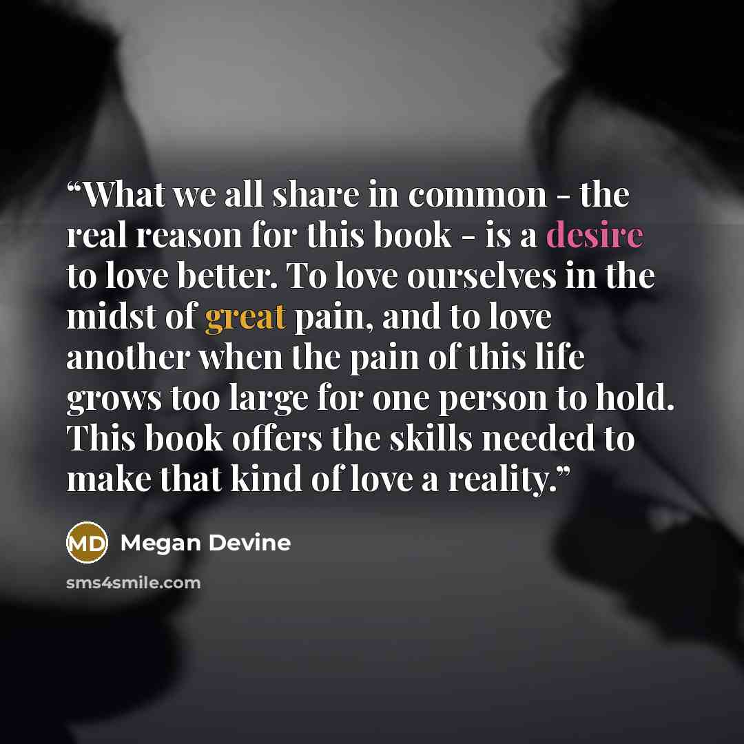 “What we all share in common - the real reason for this book - is a desire to love better. To love ourselves in the midst of great pain, and to love another when the pain of this life grows too large for one person to hold. This book offers the skills needed to make that kind of love a reality.” quote by Megan Devine