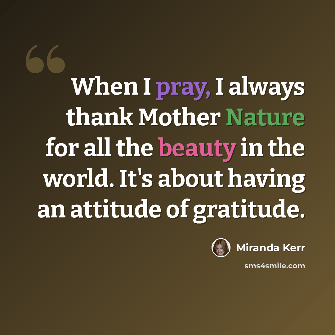 “When I pray, I always thank Mother Nature for all the beauty in the world. It's about having an attitude of gratitude.” quote by Miranda Kerr