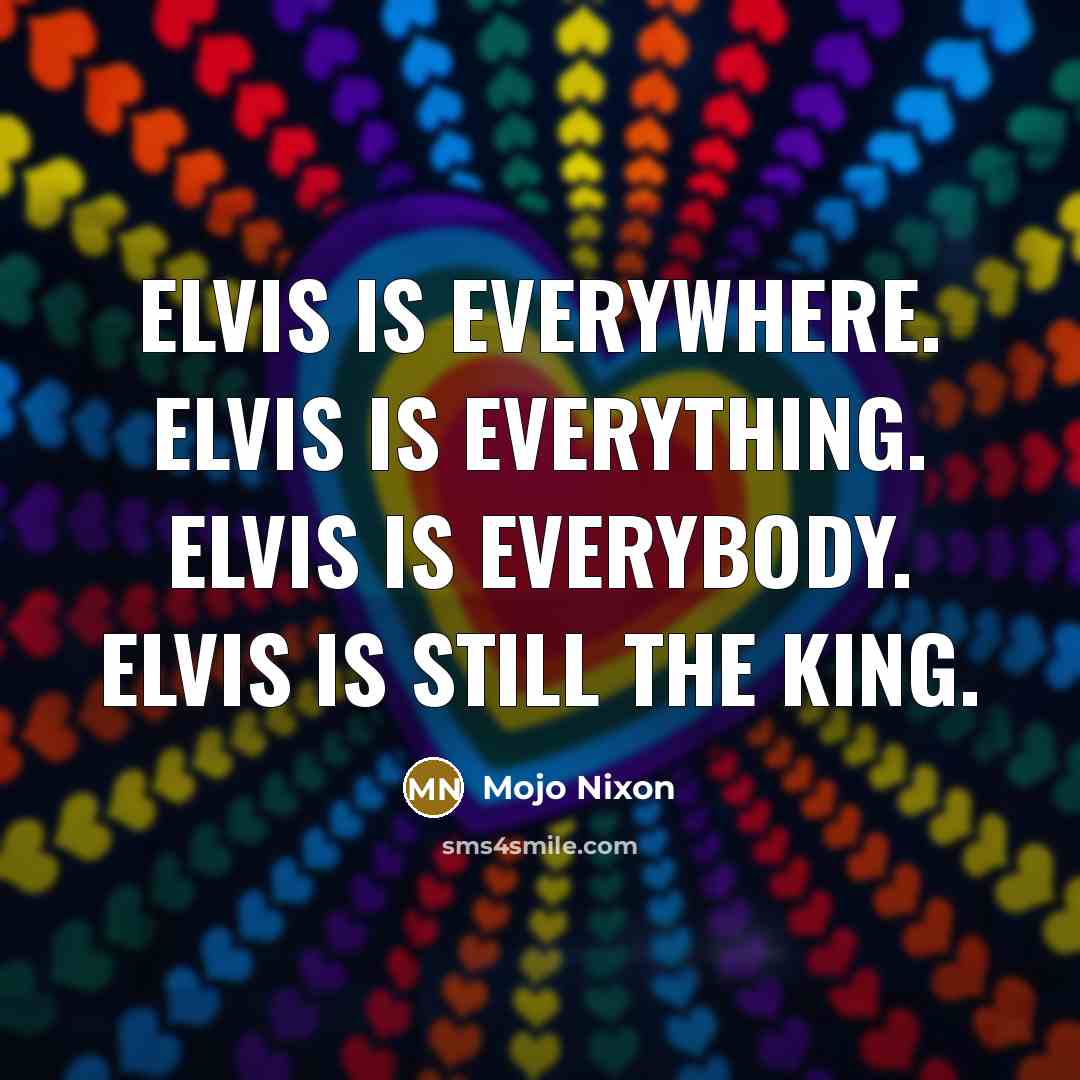 “Elvis is everywhere. Elvis is everything. Elvis is everybody. Elvis is still The King.” quote by Mojo Nixon