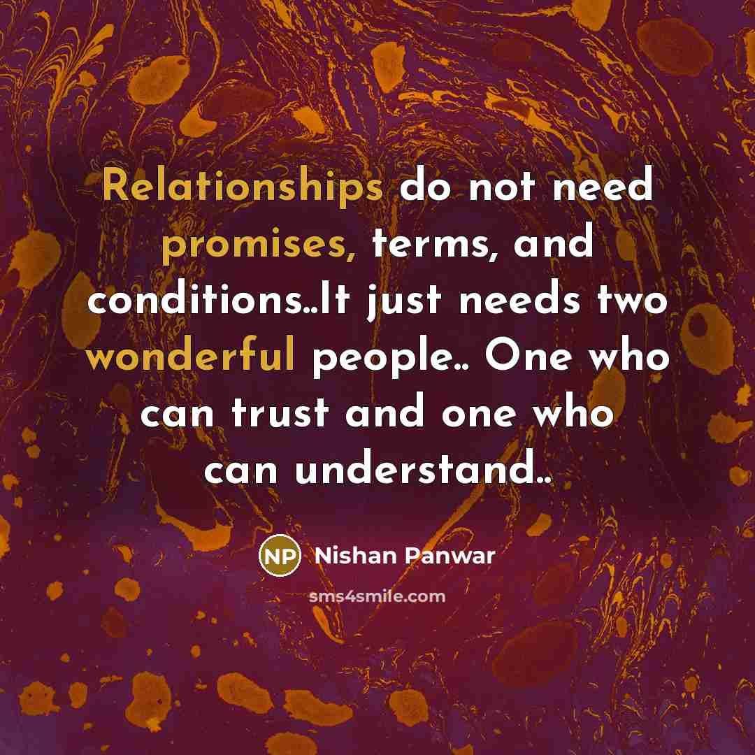 “Relationships do not need promises, terms, and conditions..It just needs two wonderful people.. One who can trust and one who can understand..” quote by Nishan Panwar