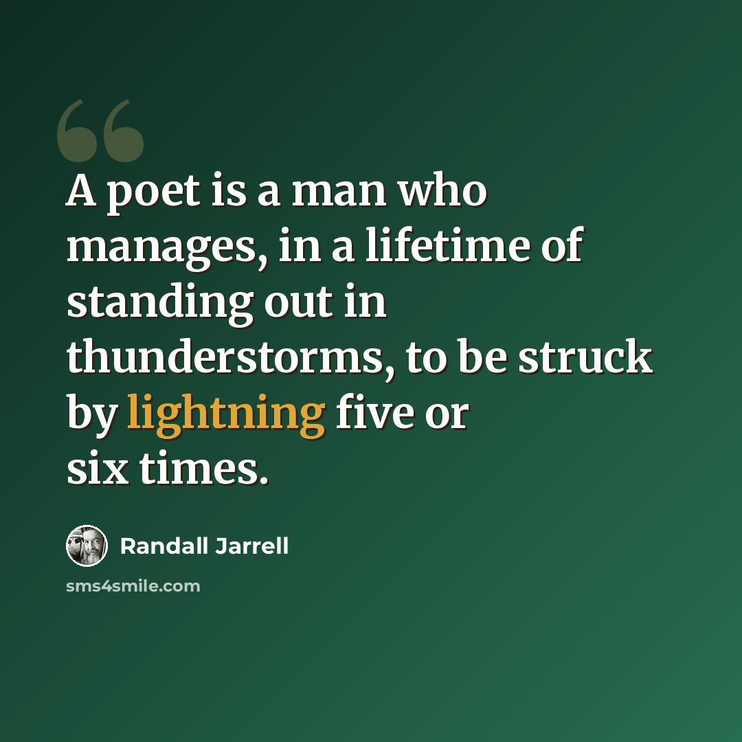 “A poet is a man who manages, in a lifetime of standing out in thunderstorms, to be struck by lightning five or six times.” quote by Randall Jarrell
