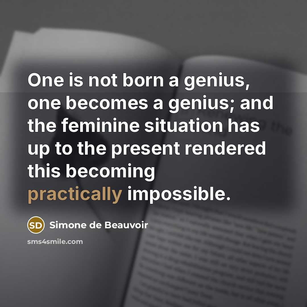 “One is not born a genius, one becomes a genius; and the feminine situation has up to the present rendered this becoming practically impossible.” quote by Simone de Beauvoir
