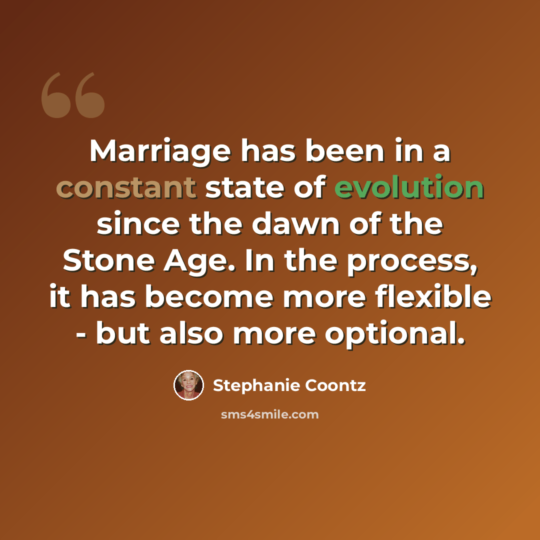 “Marriage has been in a constant state of evolution since the dawn of the Stone Age. In the process, it has become more flexible - but also more optional.” quote by Stephanie Coontz