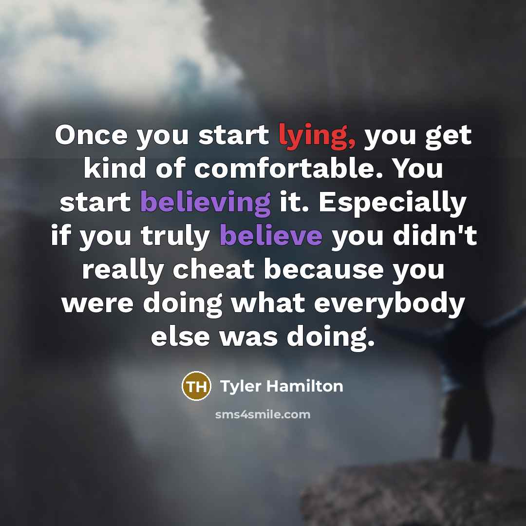 “Once you start lying, you get kind of comfortable. You start believing it. Especially if you truly believe you didn't really cheat because you were doing what everybody else was doing.” quote by Tyler Hamilton